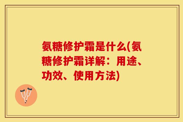 氨糖修护霜是什么(氨糖修护霜详解：用途、功效、使用方法)