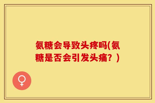 氨糖会导致头疼吗(氨糖是否会引发头痛？)