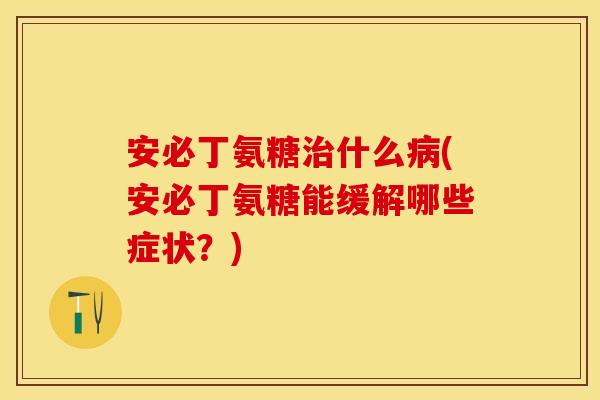 安必丁氨糖治什么病(安必丁氨糖能缓解哪些症状？)