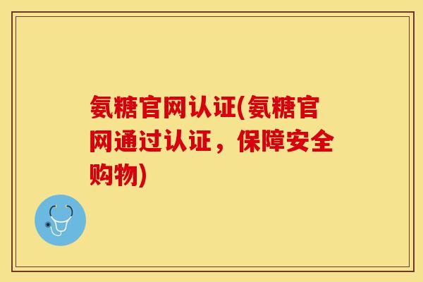 氨糖官网认证(氨糖官网通过认证，保障安全购物)