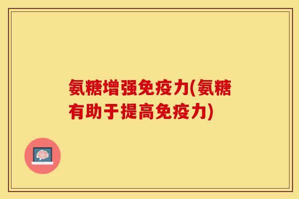 氨糖增强免疫力(氨糖有助于提高免疫力)