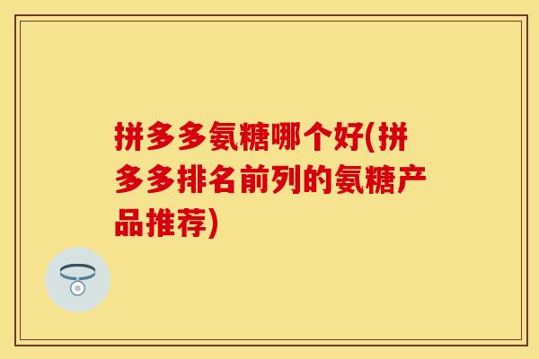拼多多氨糖哪个好(拼多多排名前列的氨糖产品推荐)