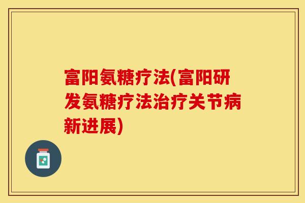 富阳氨糖疗法(富阳研发氨糖疗法治疗关节病新进展)