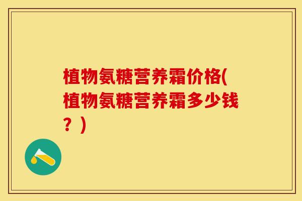 植物氨糖营养霜价格(植物氨糖营养霜多少钱？)