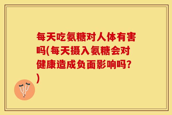 每天吃氨糖对人体有害吗(每天摄入氨糖会对健康造成负面影响吗？)