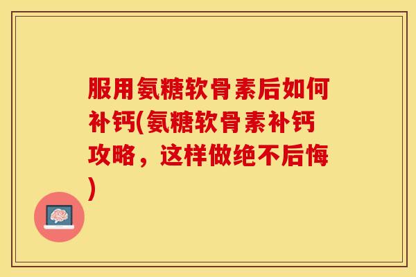 服用氨糖软骨素后如何补钙(氨糖软骨素补钙攻略，这样做绝不后悔)