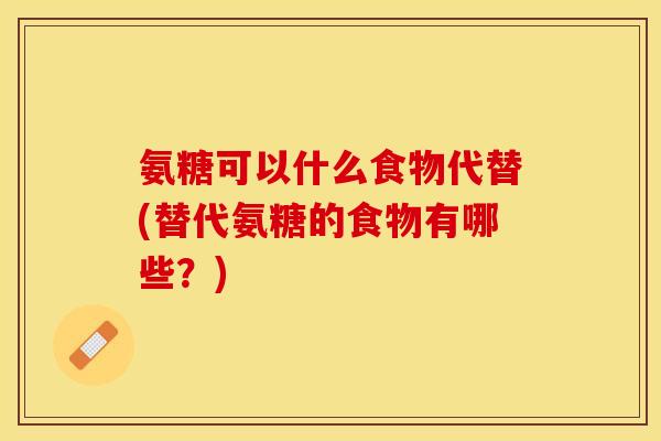 氨糖可以什么食物代替(替代氨糖的食物有哪些？)