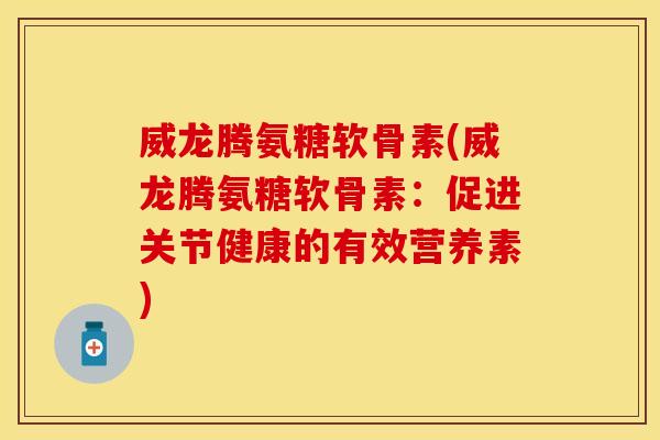 威龙腾氨糖软骨素(威龙腾氨糖软骨素：促进关节健康的有效营养素)