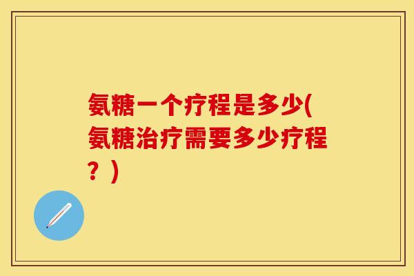氨糖一个疗程是多少(氨糖治疗需要多少疗程?)-第1张图片-关节保镖 氨糖一个疗程是多少(氨糖治疗需要多少疗程?)-第1张图片-关节保镖