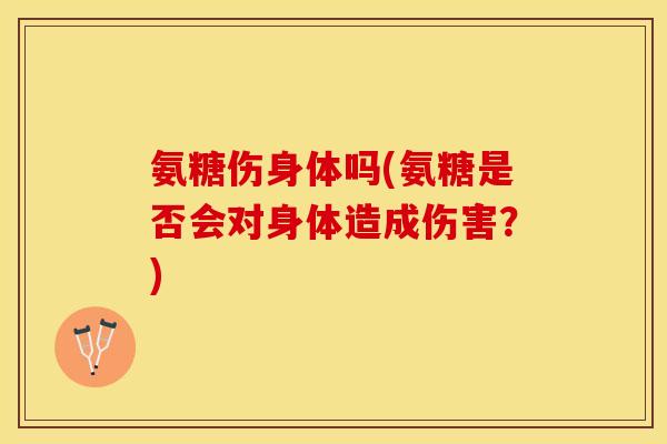 氨糖伤身体吗(氨糖是否会对身体造成伤害？)
