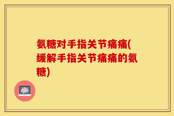 氨糖对手指关节痛痛(缓解手指关节痛痛的氨糖)