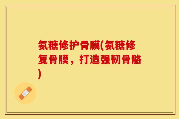 氨糖修护骨膜(氨糖修复骨膜，打造强韧骨骼)