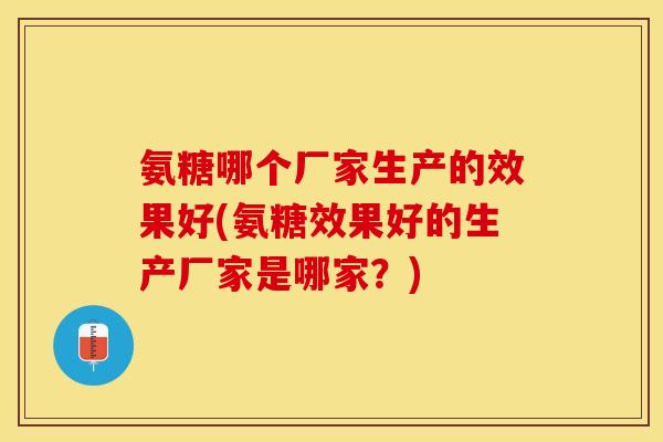 氨糖哪个厂家生产的效果好(氨糖效果好的生产厂家是哪家？)