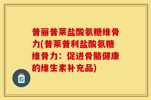 普丽普莱盐酸氨糖维骨力(普莱普利盐酸氨糖维骨力：促进骨骼健康的维生素补充品)