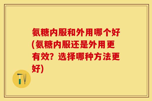 氨糖内服和外用哪个好(氨糖内服还是外用更有效？选择哪种方法更好)