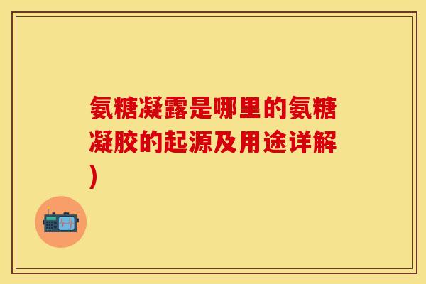 氨糖凝露是哪里的氨糖凝胶的起源及用途详解)