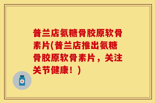 普兰店氨糖骨胶原软骨素片(普兰店推出氨糖骨胶原软骨素片，关注关节健康！)