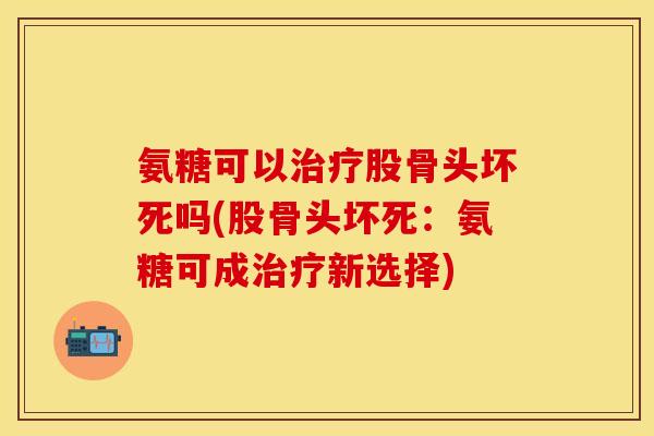 氨糖可以治疗股骨头坏死吗(股骨头坏死：氨糖可成治疗新选择)