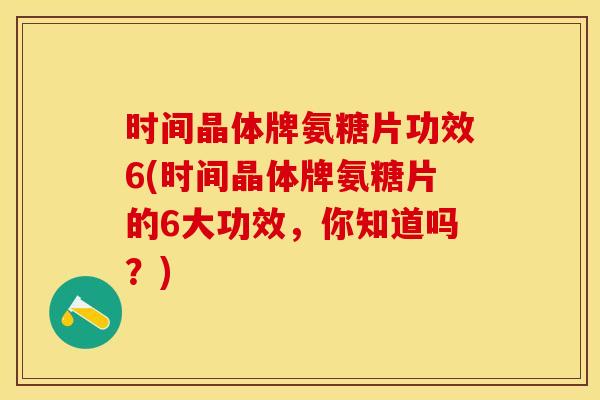 时间晶体牌氨糖片功效6(时间晶体牌氨糖片的6大功效，你知道吗？)-第1张图片-关节保镖