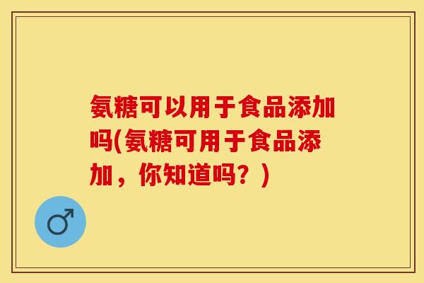 氨糖可以用于食品添加吗(氨糖可用于食品添加，你知道吗？)