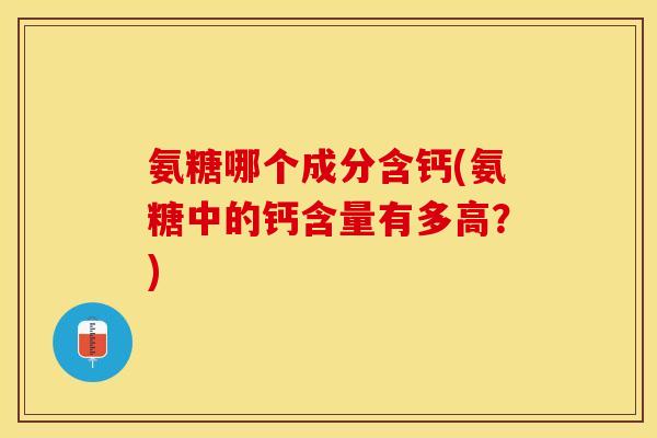 氨糖哪个成分含钙(氨糖中的钙含量有多高？)
