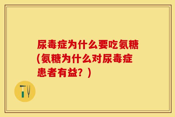 尿毒症为什么要吃氨糖(氨糖为什么对尿毒症患者有益？)