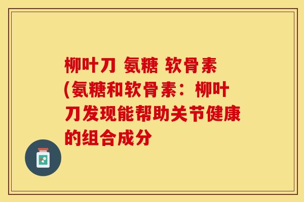 柳叶刀 氨糖 软骨素(氨糖和软骨素:柳叶刀发现能帮助关节健康的组合成分-第1张图片-关节保镖 柳叶刀 氨糖 软骨素(氨糖和软骨素:柳叶刀发现能帮助关节健康的组合成分-第1张图片-关节保镖