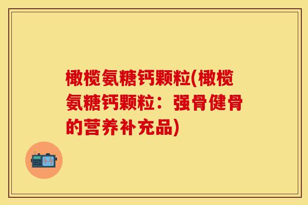 橄榄氨糖钙颗粒(橄榄氨糖钙颗粒：强骨健骨的营养补充品)