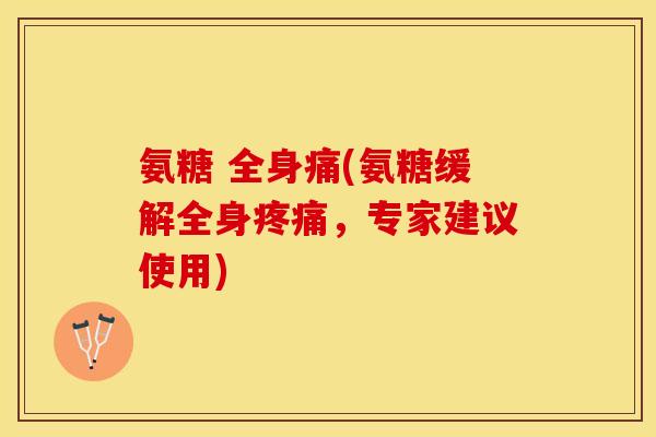 氨糖 全身痛(氨糖缓解全身疼痛，专家建议使用)