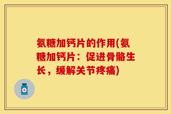 氨糖加钙片的作用(氨糖加钙片：促进骨骼生长，缓解关节疼痛)