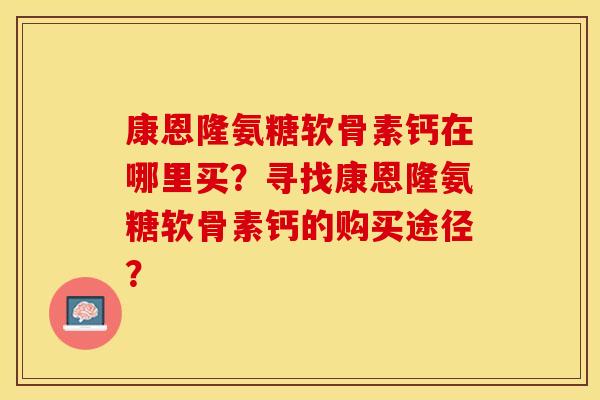 康恩隆氨糖软骨素钙在哪里买？寻找康恩隆氨糖软骨素钙的购买途径？