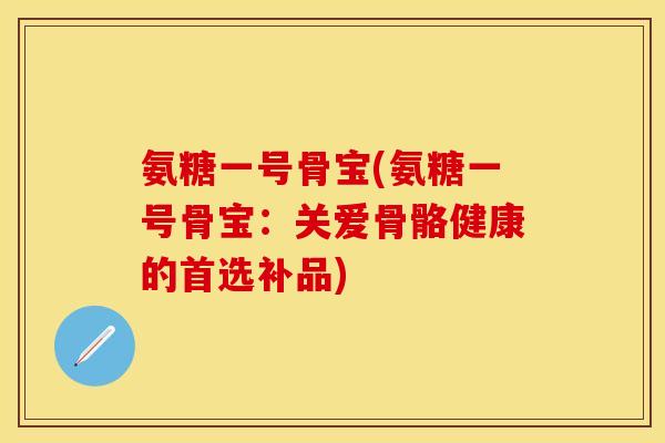 氨糖一号骨宝(氨糖一号骨宝：关爱骨骼健康的首选补品)-第1张图片-关节保镖