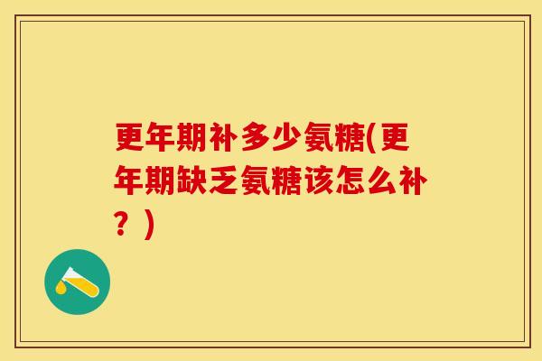 更年期补多少氨糖(更年期缺乏氨糖该怎么补?)-第1张图片-关节保镖 更年期补多少氨糖(更年期缺乏氨糖该怎么补?)-第1张图片-关节保镖