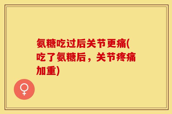 氨糖吃过后关节更痛(吃了氨糖后，关节疼痛加重)
