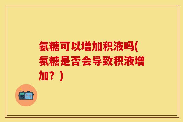 氨糖可以增加积液吗(氨糖是否会导致积液增加？)