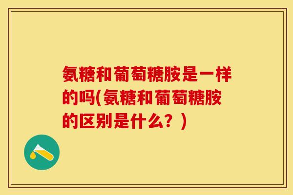 氨糖和葡萄糖胺是一样的吗(氨糖和葡萄糖胺的区别是什么？)