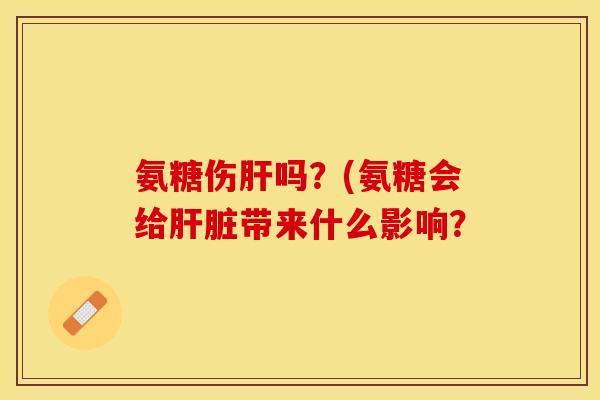 氨糖伤肝吗？(氨糖会给肝脏带来什么影响？
