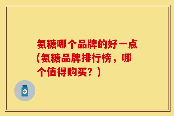 氨糖哪个品牌的好一点(氨糖品牌排行榜，哪个值得购买？)