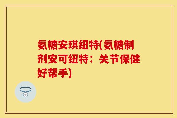 氨糖安琪纽特(氨糖制剂安可纽特：关节保健好帮手)