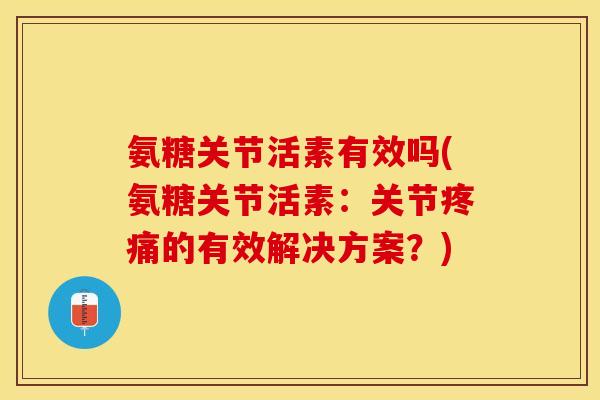 氨糖关节活素有效吗(氨糖关节活素：关节疼痛的有效解决方案？)