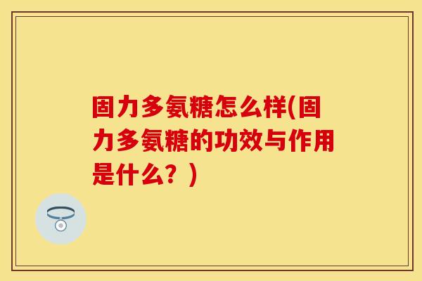 固力多氨糖怎么样(固力多氨糖的功效与作用是什么？)