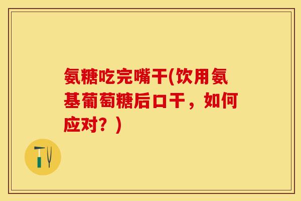 氨糖吃完嘴干(饮用氨基葡萄糖后口干，如何应对？)