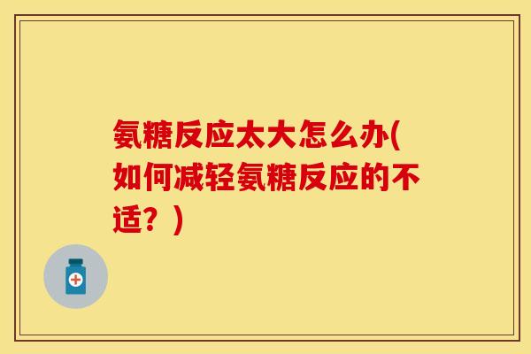 氨糖反应太大怎么办(如何减轻氨糖反应的不适？)