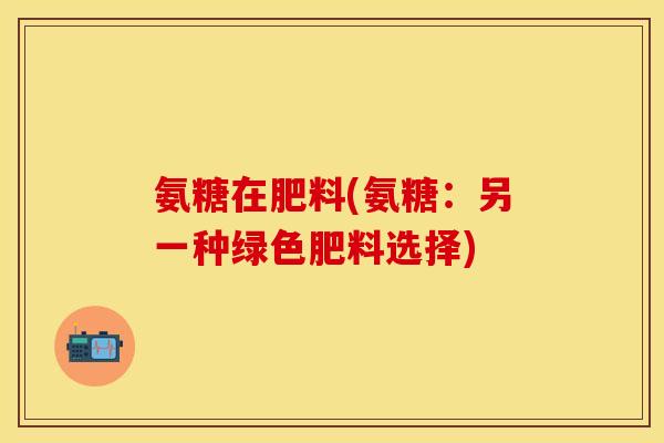 氨糖在肥料(氨糖：另一种绿色肥料选择)