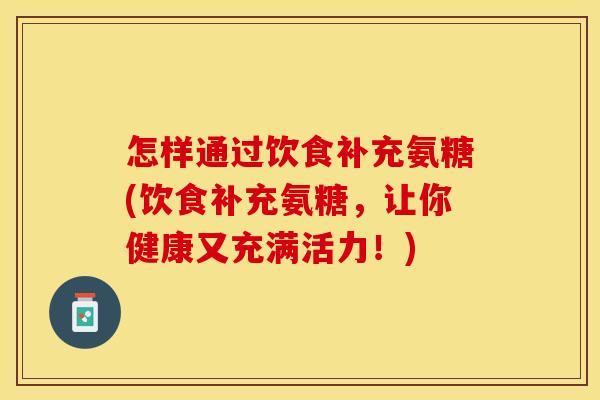 怎样通过饮食补充氨糖(饮食补充氨糖，让你健康又充满活力！)