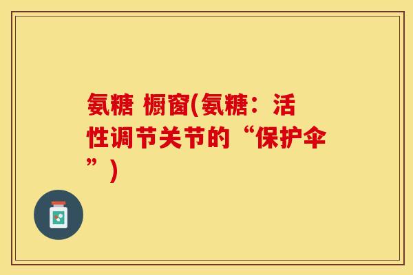 氨糖 橱窗(氨糖：活性调节关节的“保护伞”)