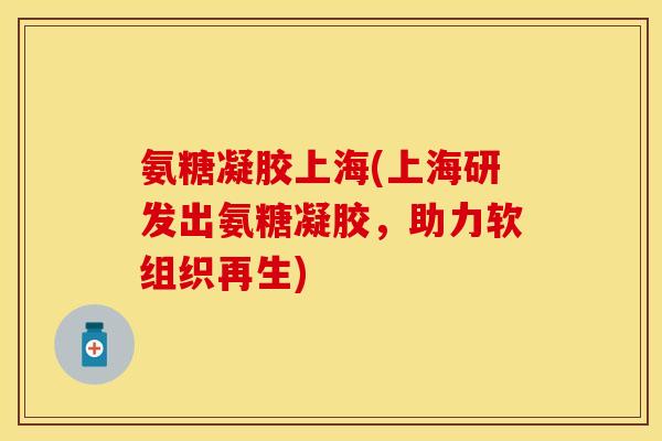 氨糖凝胶上海(上海研发出氨糖凝胶，助力软组织再生)