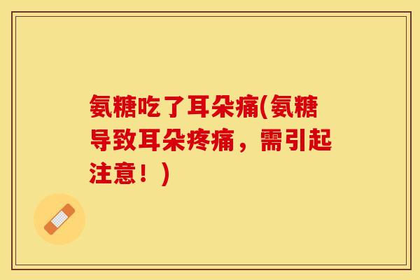 氨糖吃了耳朵痛(氨糖导致耳朵疼痛，需引起注意！)