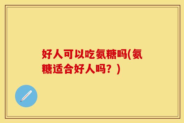 好人可以吃氨糖吗(氨糖适合好人吗？)