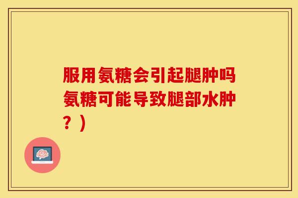 服用氨糖会引起腿肿吗氨糖可能导致腿部水肿？)